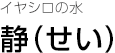イヤシロの水 静(せい)